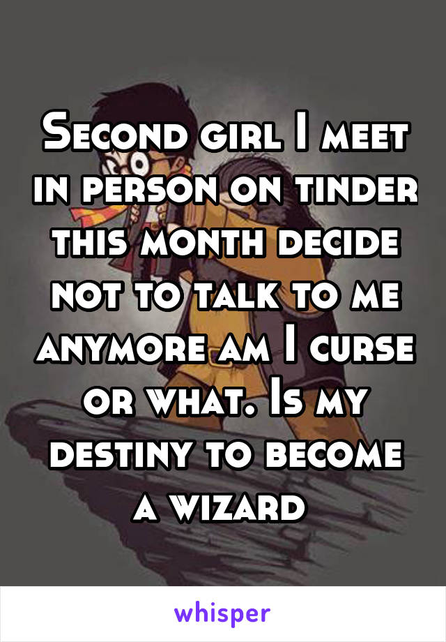 Second girl I meet in person on tinder this month decide not to talk to me anymore am I curse or what. Is my destiny to become a wizard 