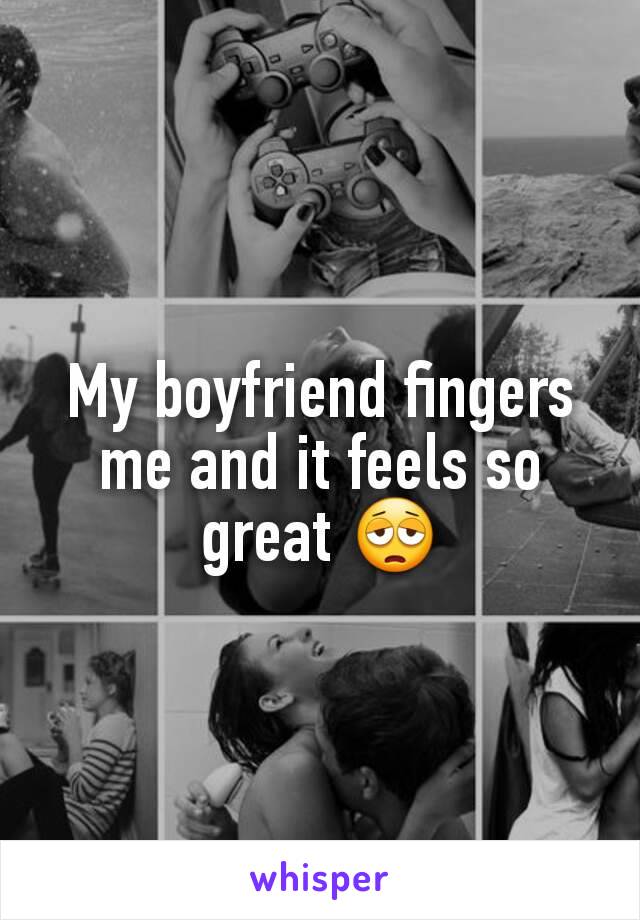 My boyfriend fingers me and it feels so great 😩