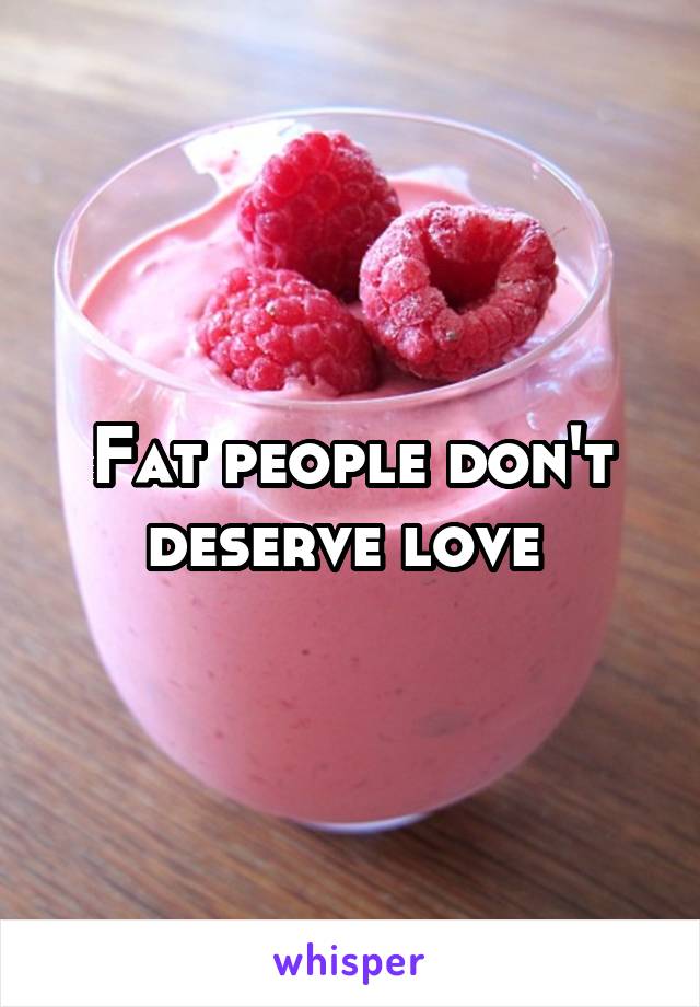 Fat people don't deserve love 