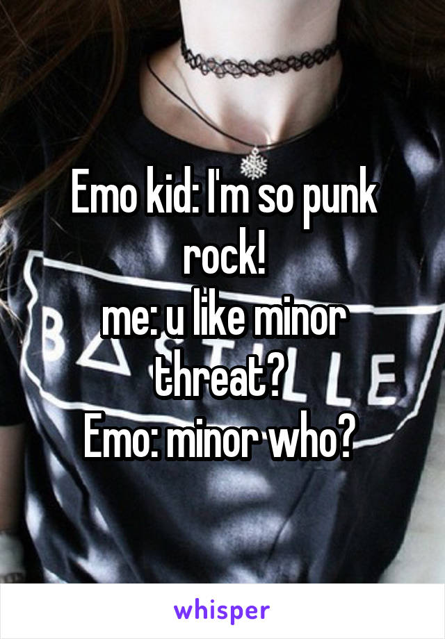 Emo kid: I'm so punk rock!
me: u like minor threat? 
Emo: minor who? 