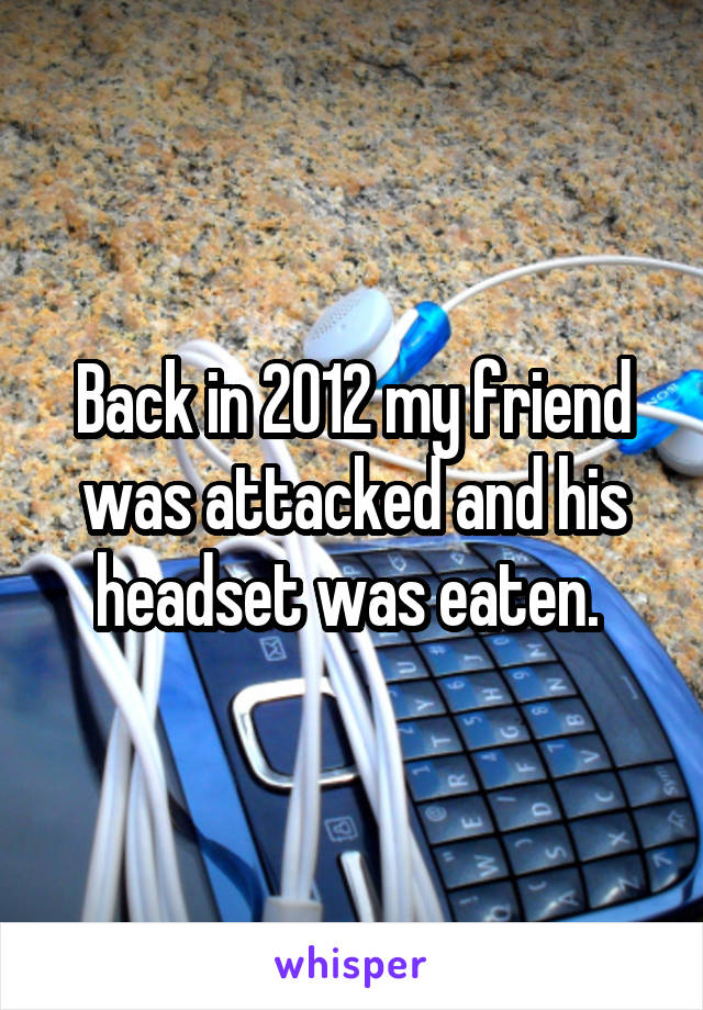 Back in 2012 my friend was attacked and his headset was eaten. 