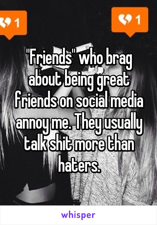 "Friends" who brag about being great friends on social media annoy me. They usually talk shit more than haters.