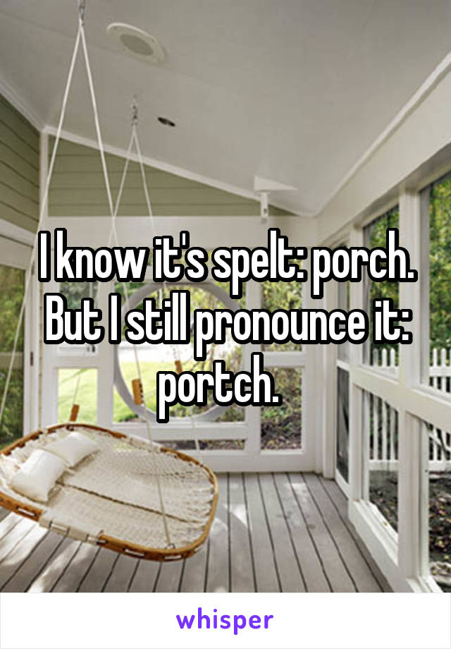 I know it's spelt: porch. But I still pronounce it: portch.  