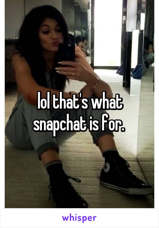 lol that's what snapchat is for. 