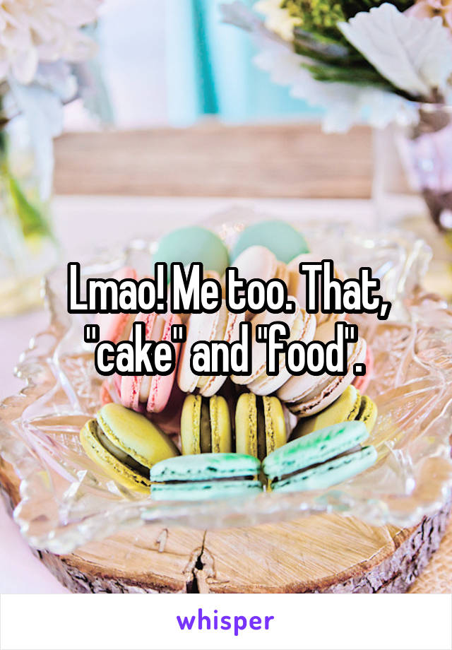 Lmao! Me too. That, "cake" and "food". 