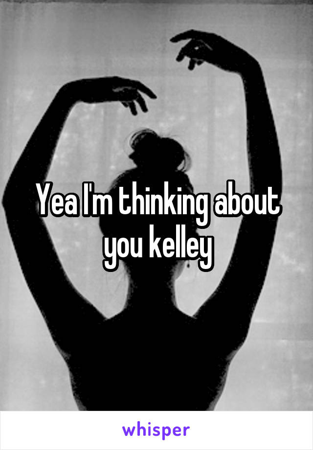 Yea I'm thinking about you kelley
