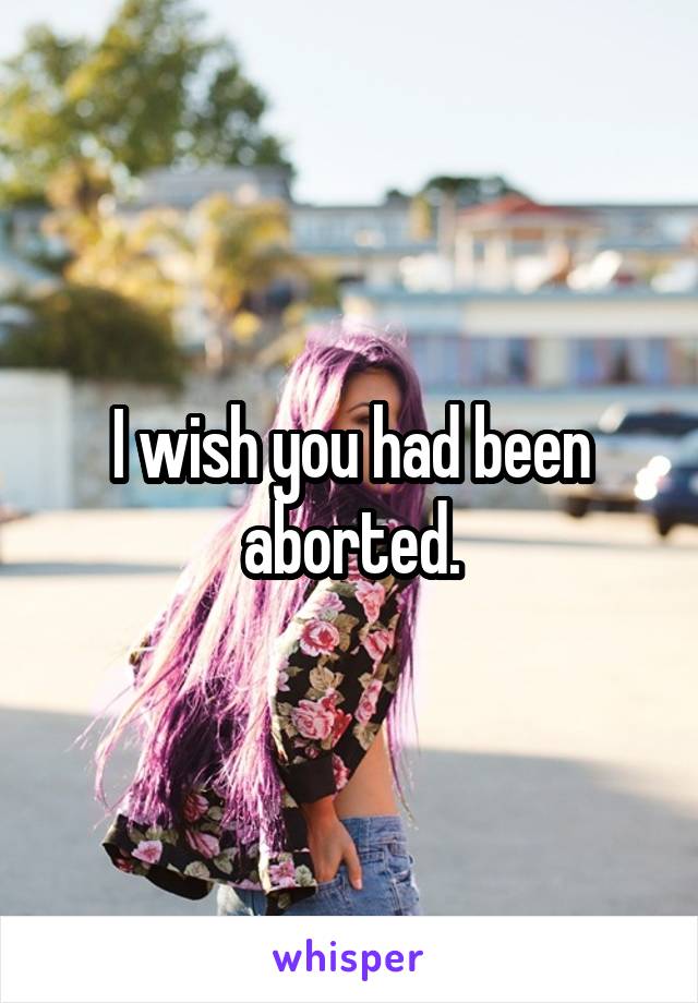 I wish you had been aborted.