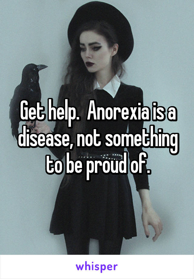 Get help.  Anorexia is a disease, not something to be proud of.