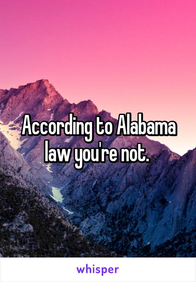 According to Alabama law you're not. 