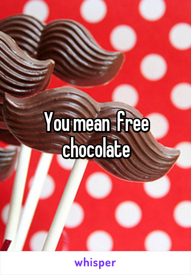 You mean  free chocolate