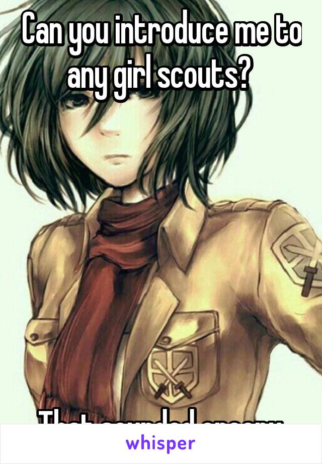 Can you introduce me to any girl scouts? 







That sounded creepy.