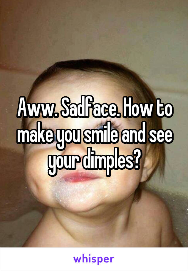 Aww. Sadface. How to make you smile and see your dimples?