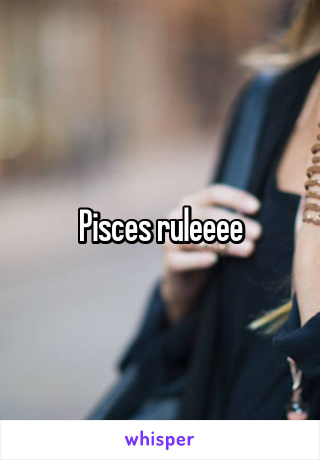 Pisces ruleeee