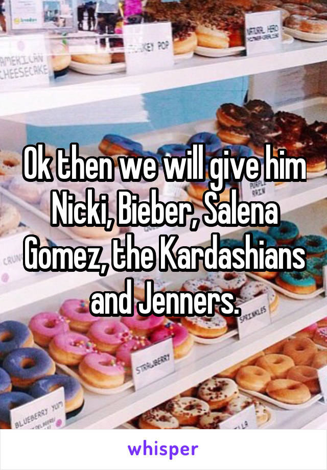 Ok then we will give him Nicki, Bieber, Salena Gomez, the Kardashians and Jenners.