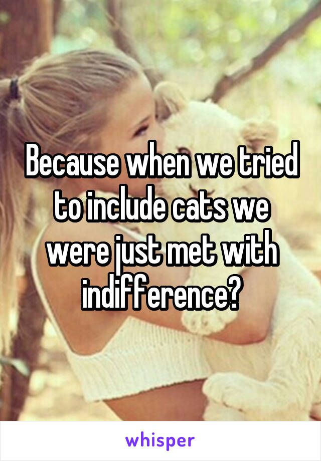 Because when we tried to include cats we were just met with indifference?