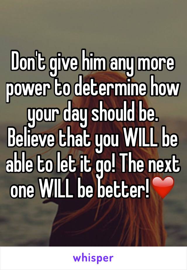 Don't give him any more power to determine how your day should be. Believe that you WILL be able to let it go! The next one WILL be better!❤️