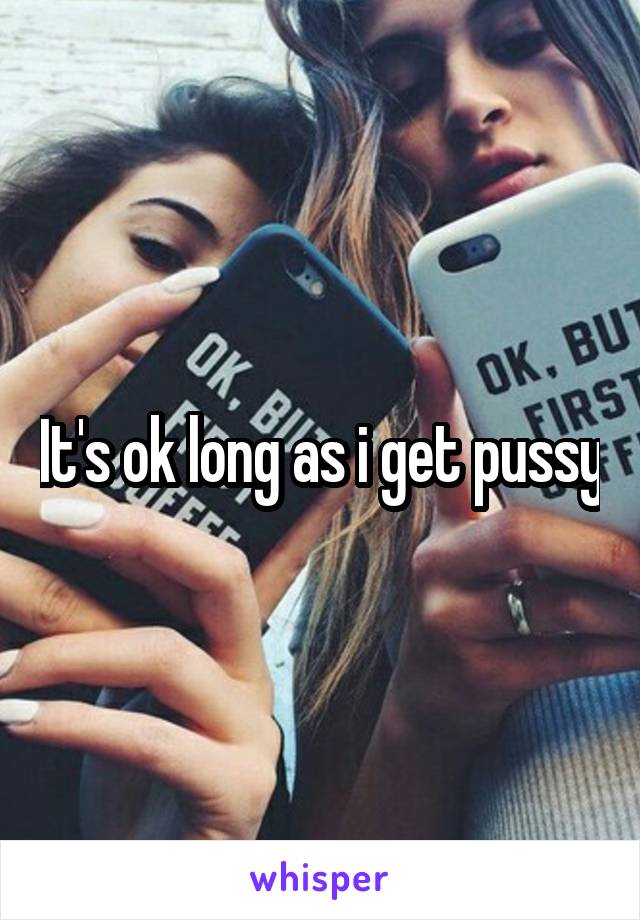 It's ok long as i get pussy