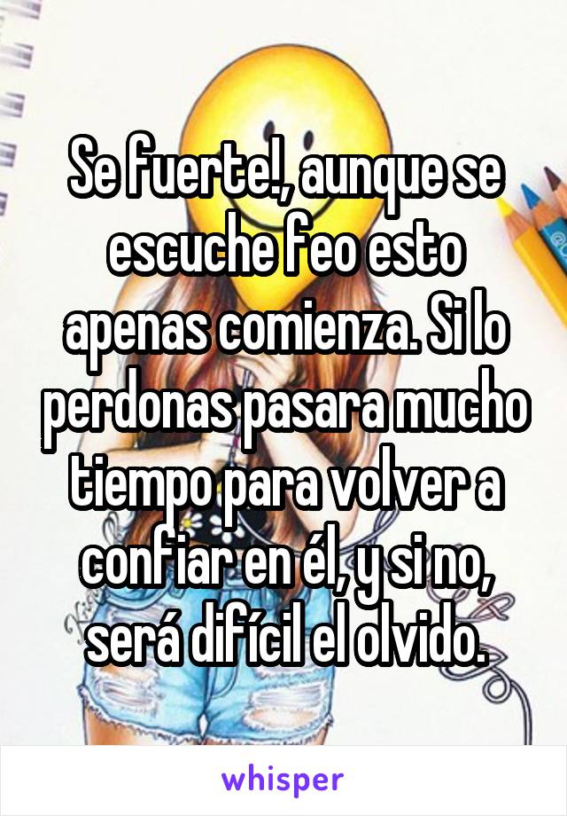 Se fuerte!, aunque se escuche feo esto apenas comienza. Si lo perdonas pasara mucho tiempo para volver a confiar en él, y si no, será difícil el olvido.