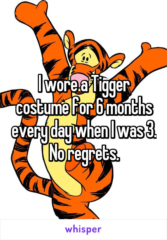 I wore a Tigger costume for 6 months every day when I was 3. No regrets.