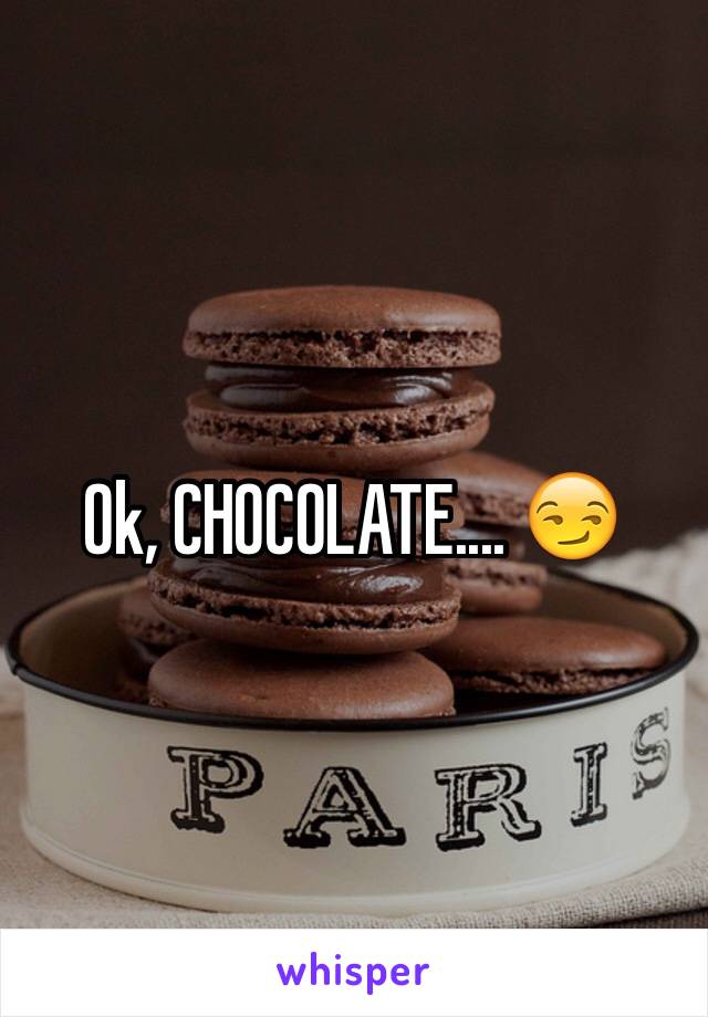 Ok, CHOCOLATE.... 😏