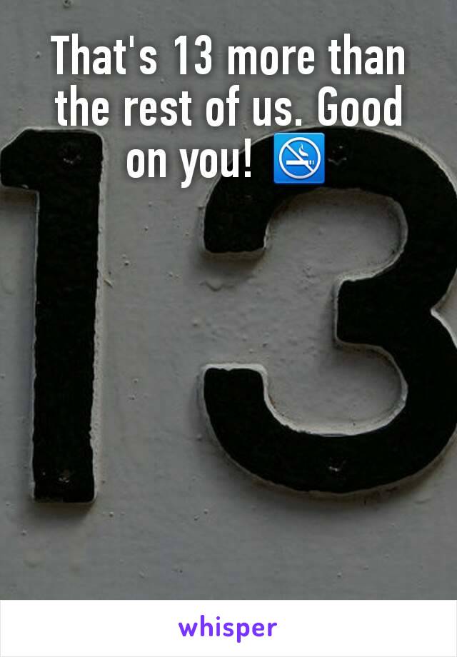 That's 13 more than the rest of us. Good on you! 🚭