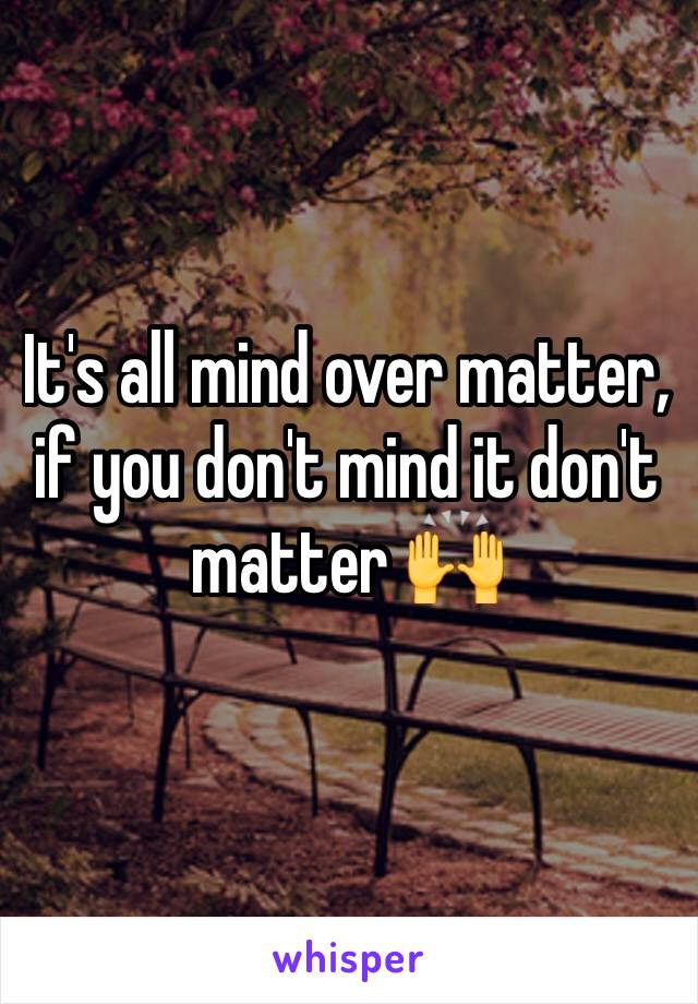 It's all mind over matter, if you don't mind it don't matter 🙌