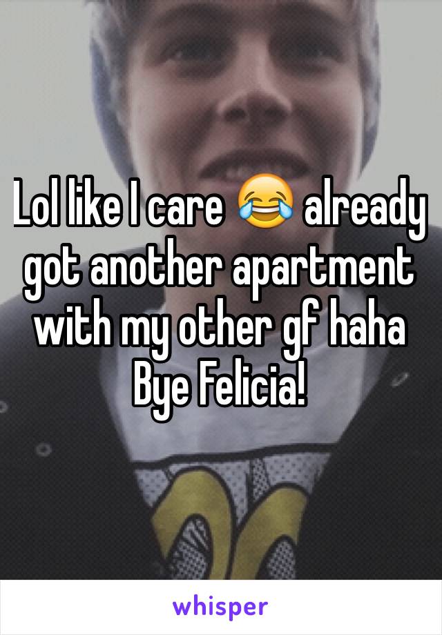 Lol like I care 😂 already got another apartment with my other gf haha
Bye Felicia! 