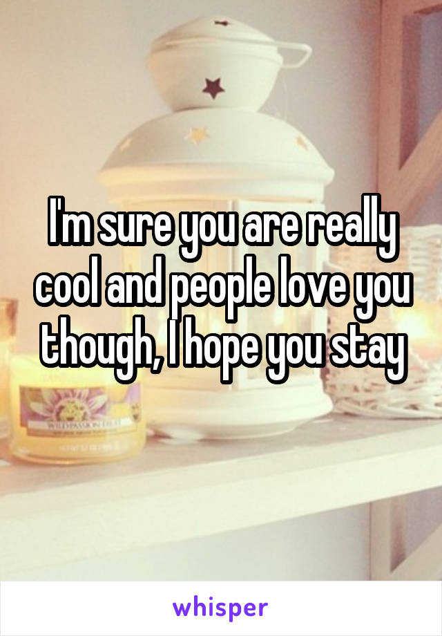 I'm sure you are really cool and people love you though, I hope you stay
