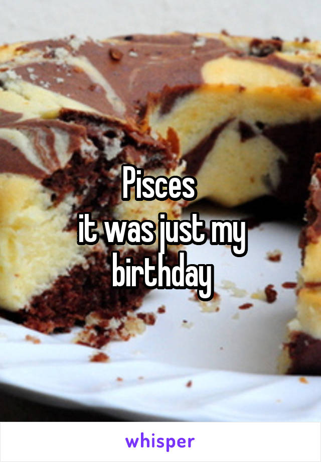 Pisces 
it was just my birthday