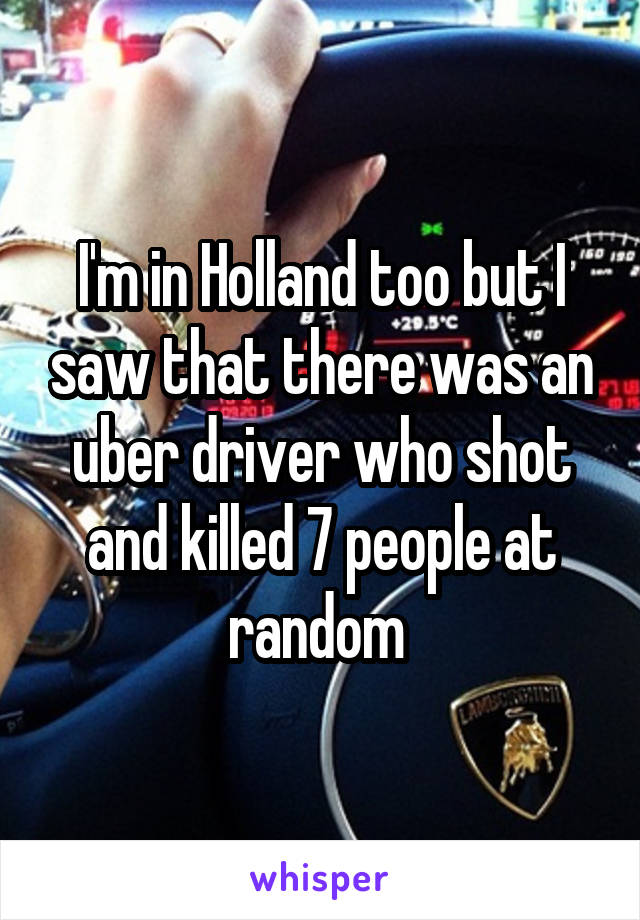 I'm in Holland too but I saw that there was an uber driver who shot and killed 7 people at random 