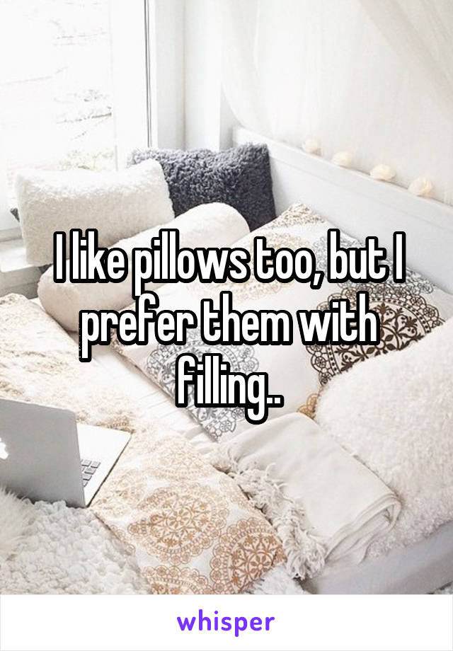 I like pillows too, but I prefer them with filling..