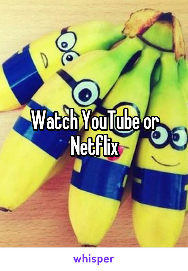 Watch YouTube or Netflix