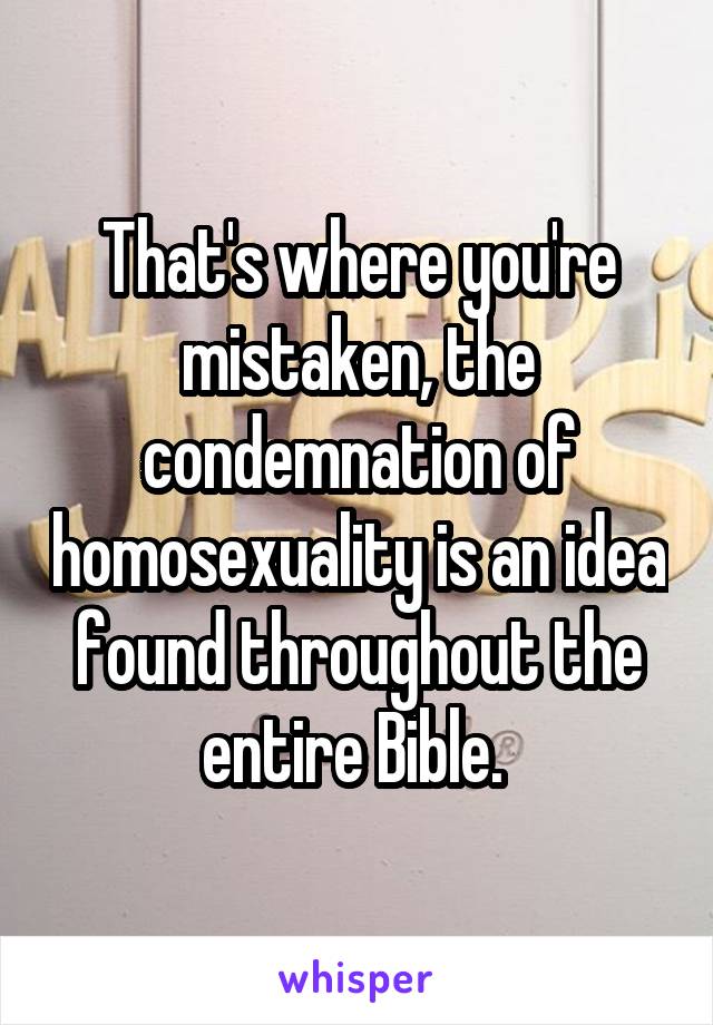 That's where you're mistaken, the condemnation of homosexuality is an idea found throughout the entire Bible. 