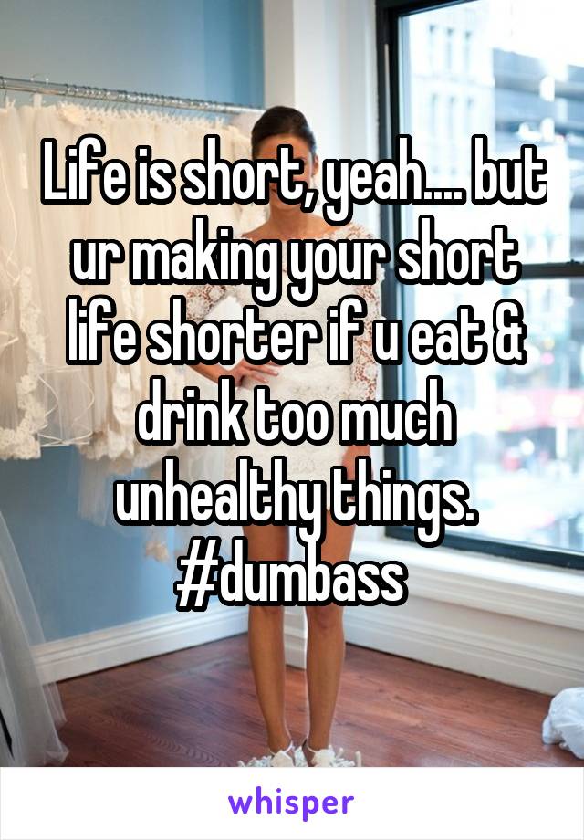 Life is short, yeah.... but ur making your short life shorter if u eat & drink too much unhealthy things.
#dumbass 
