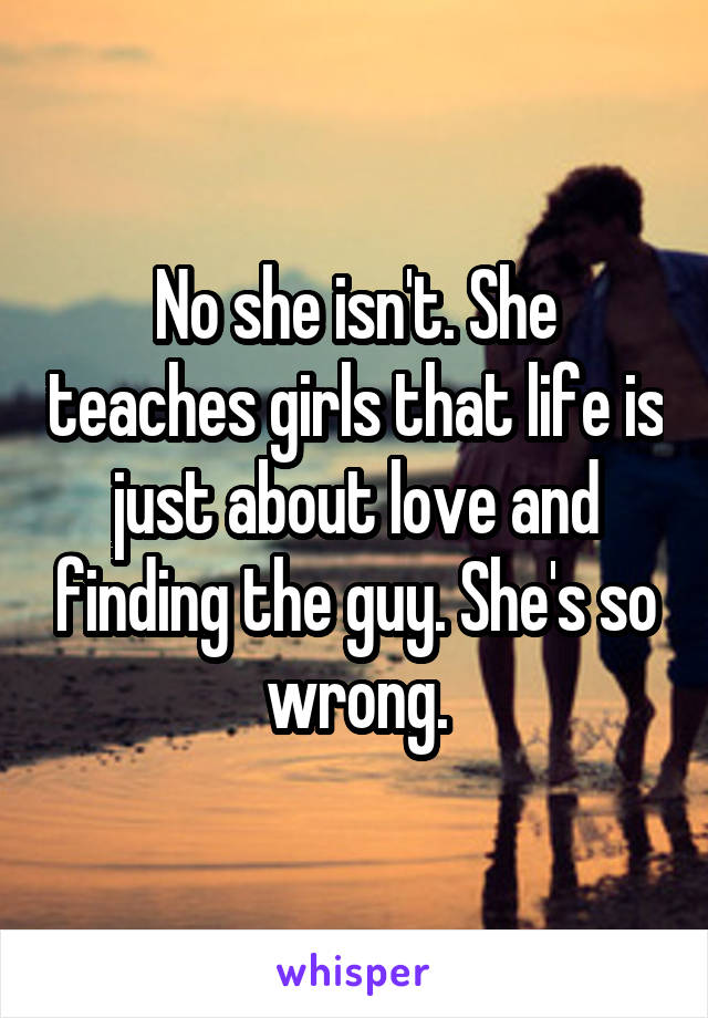 No she isn't. She teaches girls that life is just about love and finding the guy. She's so wrong.
