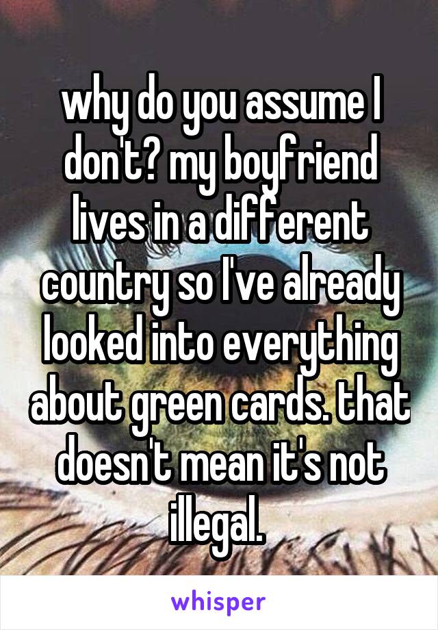 why do you assume I don't? my boyfriend lives in a different country so I've already looked into everything about green cards. that doesn't mean it's not illegal. 