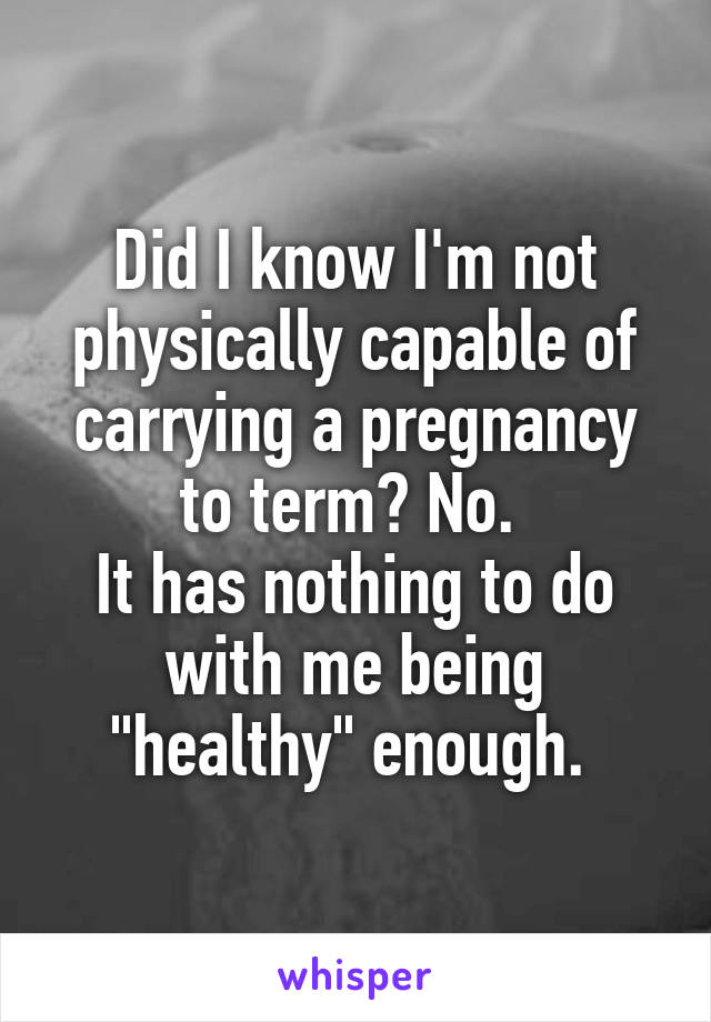 Did I know I'm not physically capable of carrying a pregnancy to term? No. 
It has nothing to do with me being "healthy" enough. 