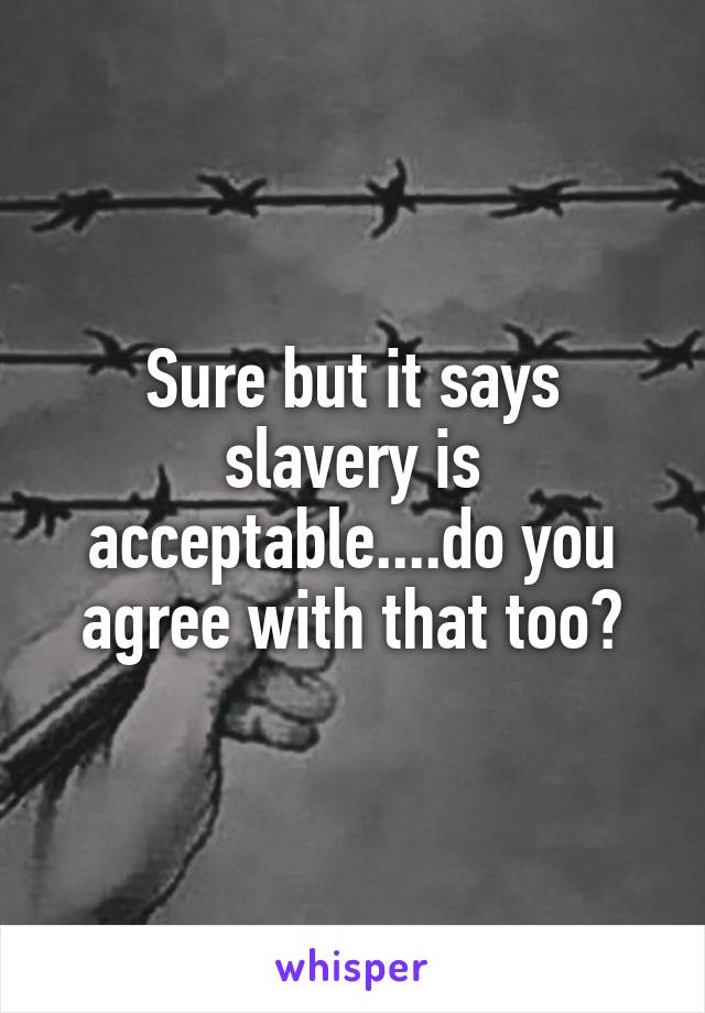 Sure but it says slavery is acceptable....do you agree with that too?