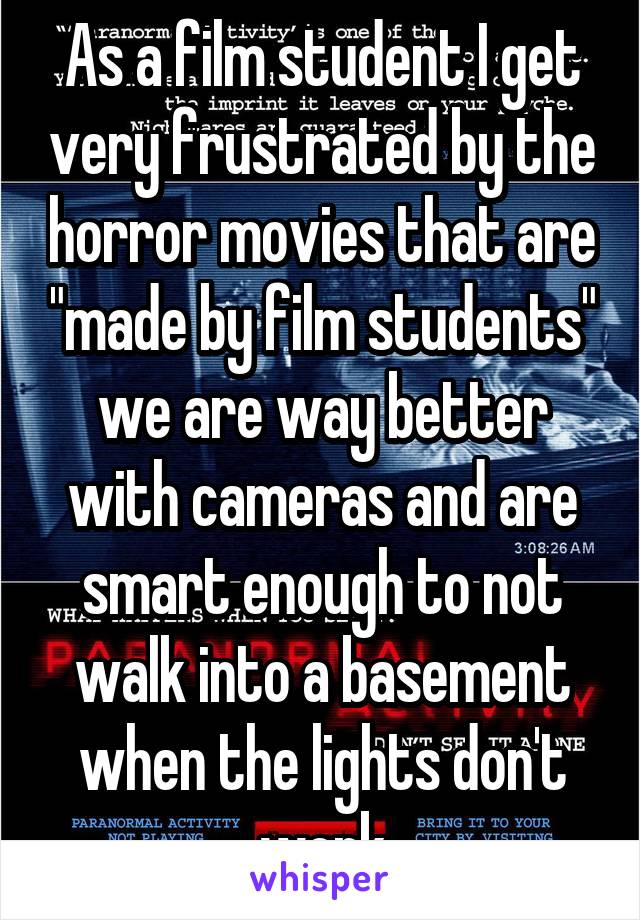 As a film student I get very frustrated by the horror movies that are "made by film students" we are way better with cameras and are smart enough to not walk into a basement when the lights don't work