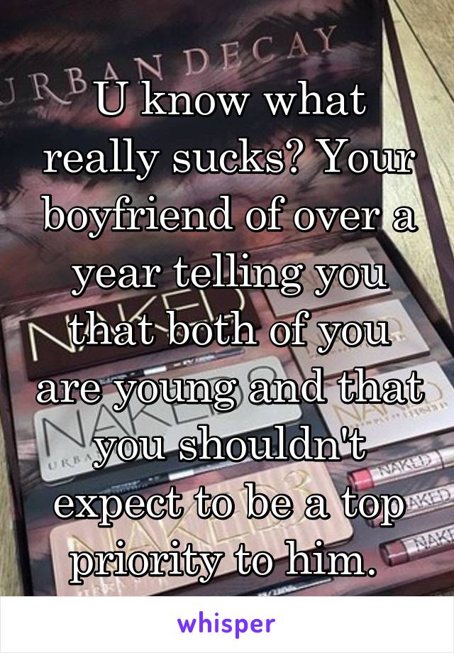 U know what really sucks? Your boyfriend of over a year telling you that both of you are young and that you shouldn't expect to be a top priority to him. 