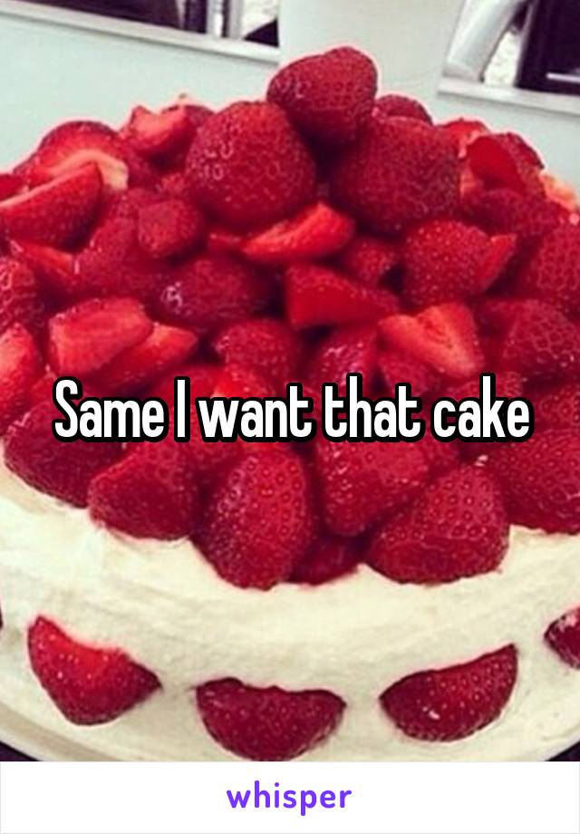 Same I want that cake