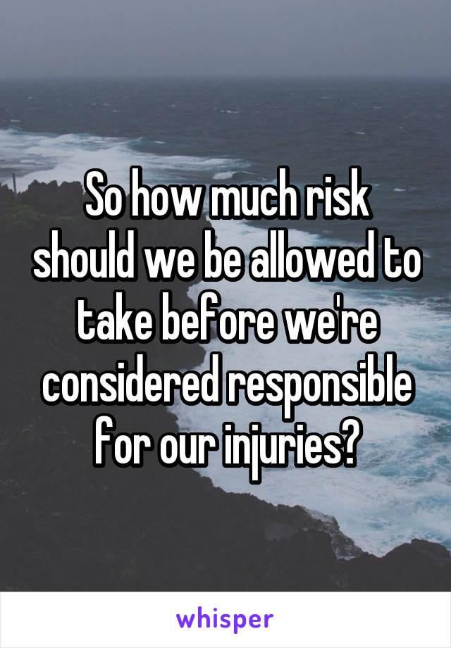 So how much risk should we be allowed to take before we're considered responsible for our injuries?