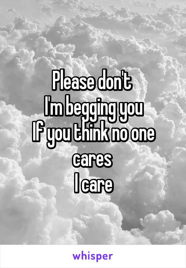 Please don't 
I'm begging you
If you think no one cares 
I care