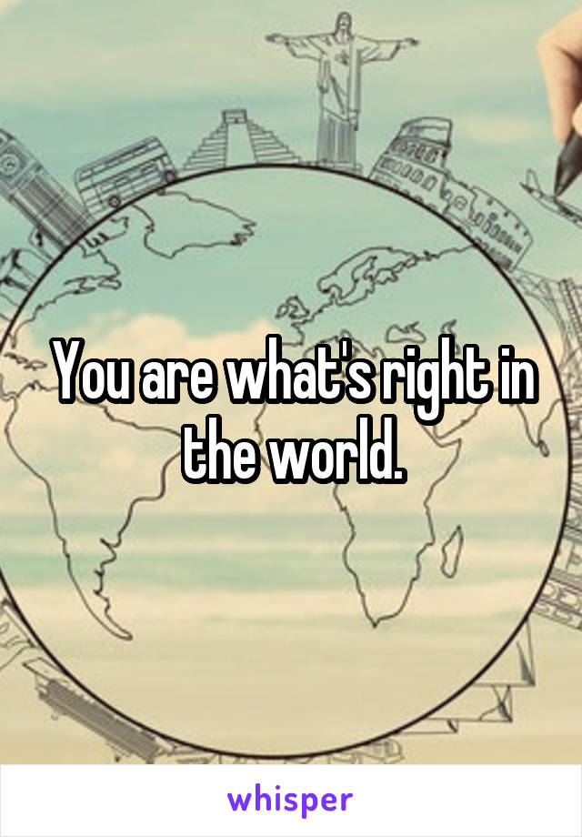 You are what's right in the world.