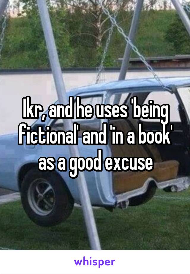 Ikr, and he uses 'being fictional' and 'in a book' as a good excuse
