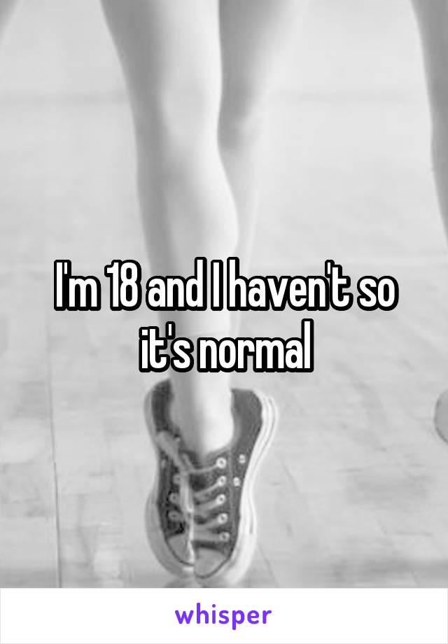 I'm 18 and I haven't so it's normal