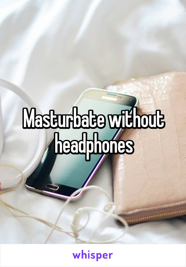 Masturbate without headphones