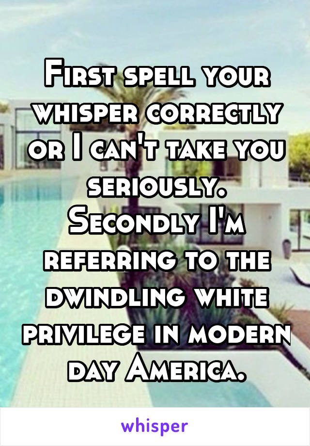 First spell your whisper correctly or I can't take you seriously. Secondly I'm referring to the dwindling white privilege in modern day America.