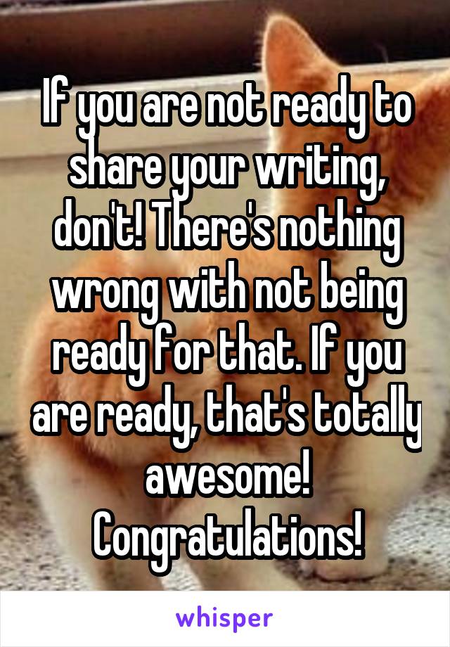 If you are not ready to share your writing, don't! There's nothing wrong with not being ready for that. If you are ready, that's totally awesome! Congratulations!