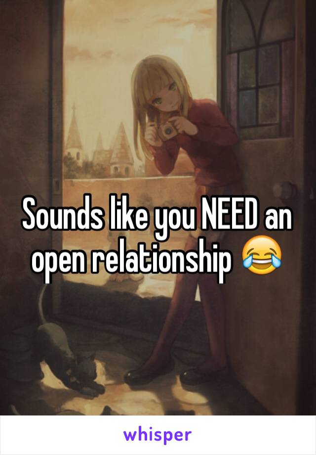 Sounds like you NEED an open relationship 😂